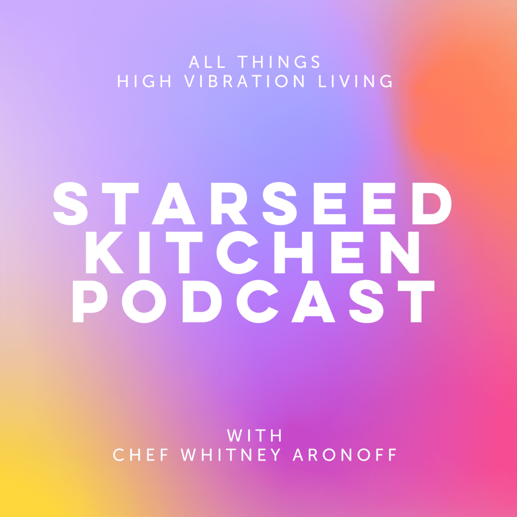 Starseed Kitchen Podcast by Chef Whitney Aronoff and all things high vibration living