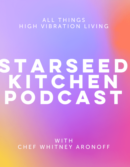 Starseed Kitchen Podcast by Chef Whitney Aronoff and all things high vibration living